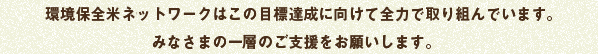 「環境保全米ネットワーク」はこの目標達成に向けて全力で取り組んでいます。みなさまの一層のご支援をお願いします。