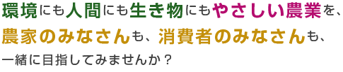 環境にも人間にも生き物にもやさしい農業を、農家のみなさんも、消費者のみなさんも、一緒に目指してみませんか？