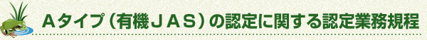 Aタイプ（有機JAS）の認定に関する認定業務規程